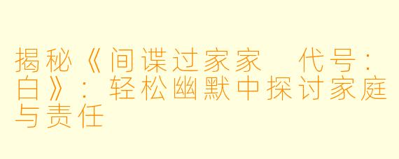 揭秘《间谍过家家 代号:白》:轻松幽默中探讨家庭与责任