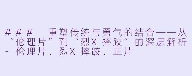 ### 重塑传统与勇气的结合——从“伦理片”到“烈X摔跤”的深层解析-伦理片，烈X摔跤，正片