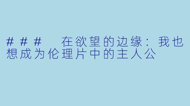 ### 在欲望的边缘:我也想成为伦理片中的主人公