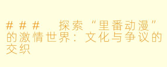 ### 探索“里番动漫”的激情世界：文化与争议的交织