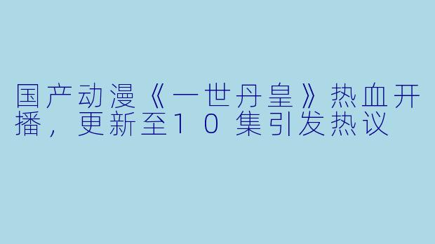 国产动漫《一世丹皇》热血开播，更新至10集引发热议