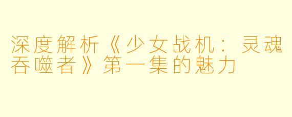 深度解析《少女战机：灵魂吞噬者》第一集的魅力