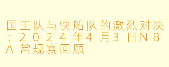 国王队与快船队的激烈对决：2024年4月3日NBA常规赛回顾