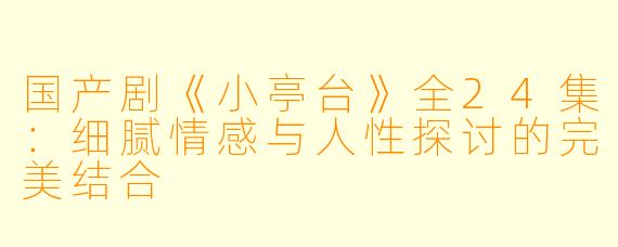 国产剧《小亭台》全24集：细腻情感与人性探讨的完美结合