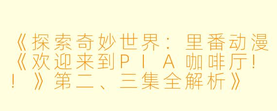 《探索奇妙世界：里番动漫《欢迎来到PIA咖啡厅!!》第二、三集全解析》