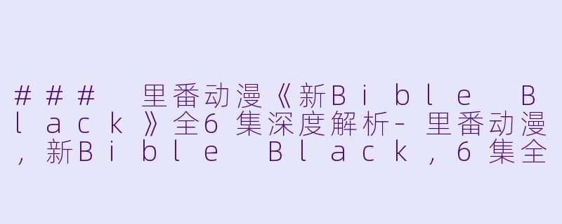 ### 里番动漫《新Bible Black》全6集深度解析-里番动漫，新Bible Black，6集全