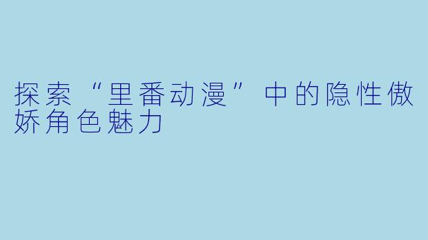 探索“里番动漫”中的隐性傲娇角色魅力