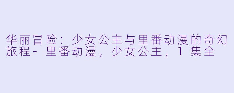 华丽冒险：少女公主与里番动漫的奇幻旅程-里番动漫，少女公主，1集全