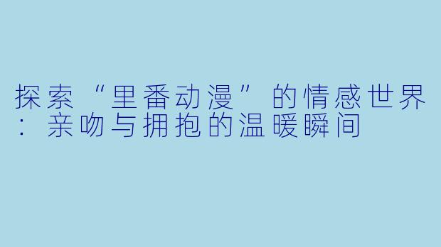 探索“里番动漫”的情感世界：亲吻与拥抱的温暖瞬间