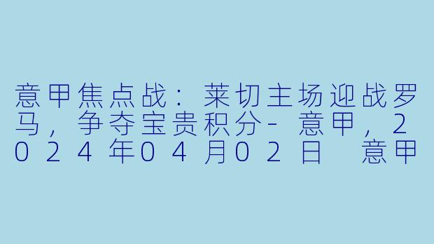 意甲焦点战：莱切主场迎战罗马，争夺宝贵积分-意甲，2024年04月02日 意甲联赛 莱切vs罗马，正赛