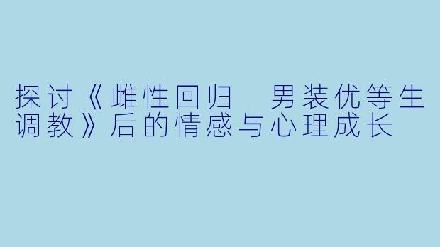 探讨《雌性回归 男装优等生调教》后的情感与心理成长