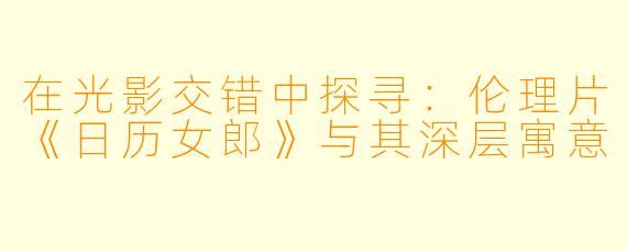 在光影交错中探寻：伦理片《日历女郎》与其深层寓意