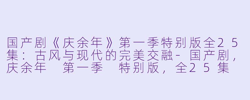 国产剧《庆余年》第一季特别版全25集：古风与现代的完美交融-国产剧，庆余年 第一季 特别版，全25集