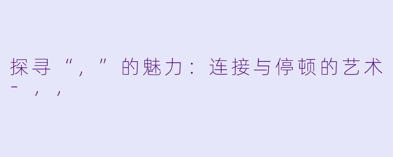探寻“，”的魅力：连接与停顿的艺术-，，