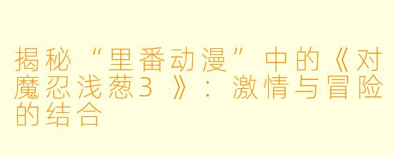 揭秘“里番动漫”中的《对魔忍浅葱3》：激情与冒险的结合