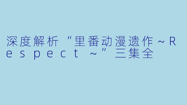 深度解析“里番动漫遗作～Respect～”三集全