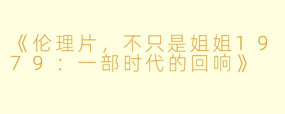 《伦理片，不只是姐姐1979：一部时代的回响》