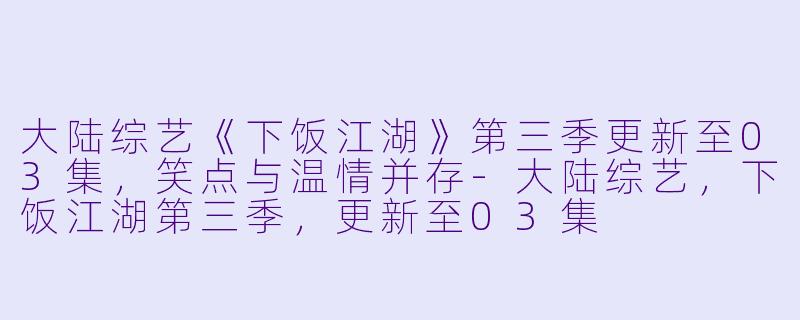 大陆综艺《下饭江湖》第三季更新至03集，笑点与温情并存-大陆综艺，下饭江湖第三季，更新至03集