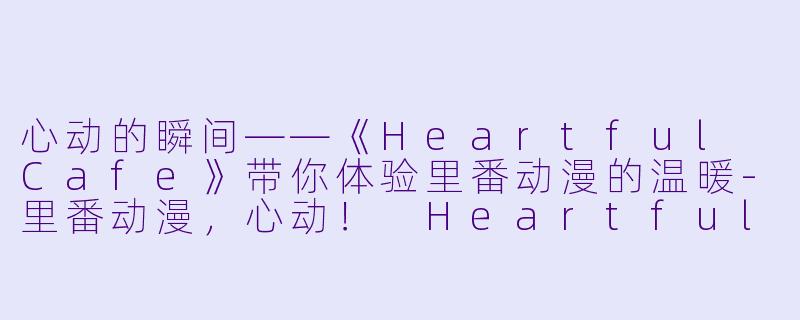 心动的瞬间——《Heartful Cafe》带你体验里番动漫的温暖-里番动漫，心动！ Heartful Cafe，2集全