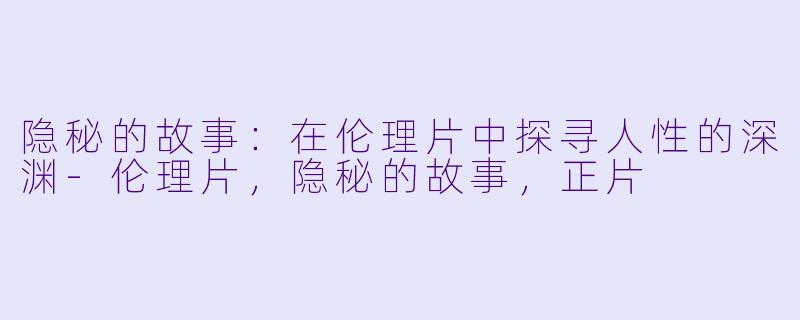 隐秘的故事：在伦理片中探寻人性的深渊-伦理片，隐秘的故事，正片