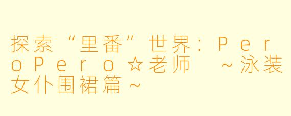 探索“里番”世界：PeroPero☆老师 ～泳装女仆围裙篇～