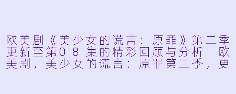 欧美剧《美少女的谎言：原罪》第二季更新至第08集的精彩回顾与分析-欧美剧，美少女的谎言：原罪第二季，更新至08集