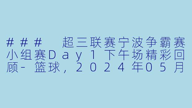 ### 超三联赛宁波争霸赛小组赛Day1下午场精彩回顾-篮球，2024年05月24日 超三联赛宁波争霸赛小组赛Day1下午场，正赛