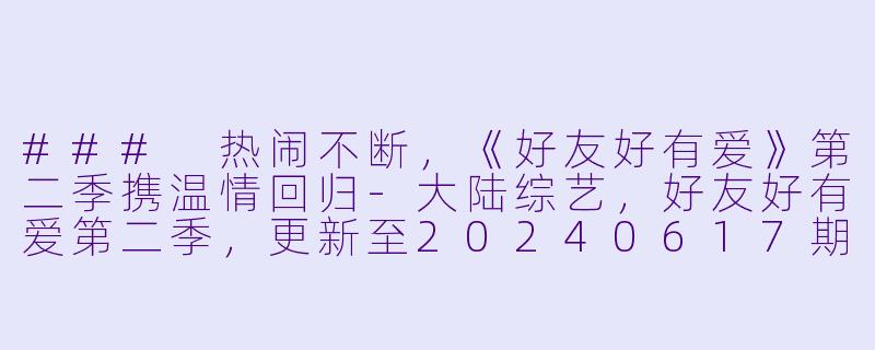 ### 热闹不断，《好友好有爱》第二季携温情回归-大陆综艺，好友好有爱第二季，更新至20240617期