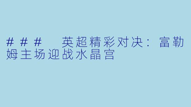 ### 英超精彩对决：富勒姆主场迎战水晶宫