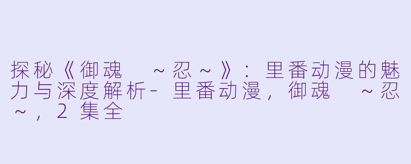 探秘《御魂 ～忍～》：里番动漫的魅力与深度解析-里番动漫，御魂 ～忍～，2集全