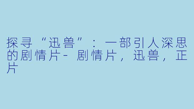 探寻“迅兽”：一部引人深思的剧情片-剧情片，迅兽，正片