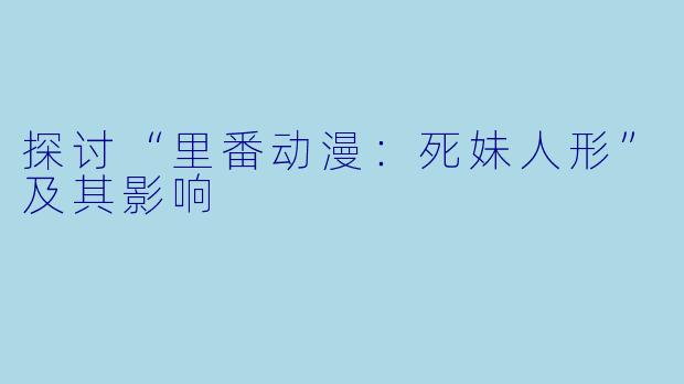 探讨“里番动漫：死妹人形”及其影响