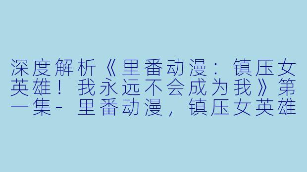 深度解析《里番动漫：镇压女英雄！我永远不会成为我》第一集-里番动漫，镇压女英雄！ 我永远不会成为我，1集全