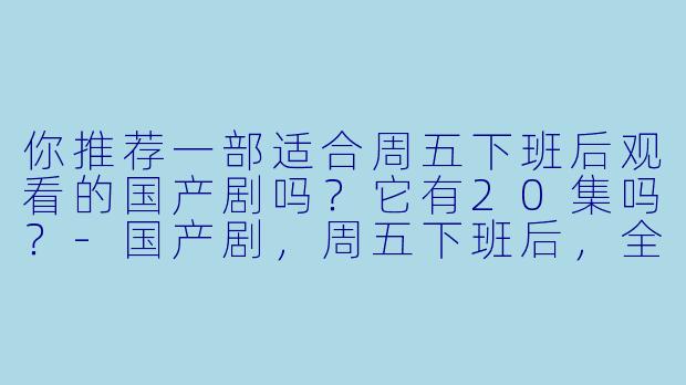 你推荐一部适合周五下班后观看的国产剧吗？它有20集吗？