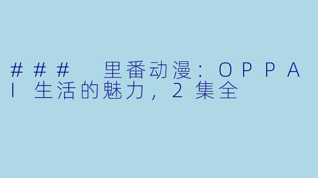 ### 里番动漫：OPPAI生活的魅力，2集全