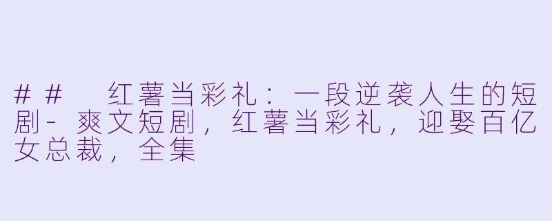 ## 红薯当彩礼：一段逆袭人生的短剧-爽文短剧，红薯当彩礼，迎娶百亿女总裁，全集