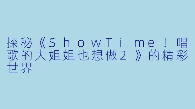 探秘《ShowTime！唱歌的大姐姐也想做2》的精彩世界