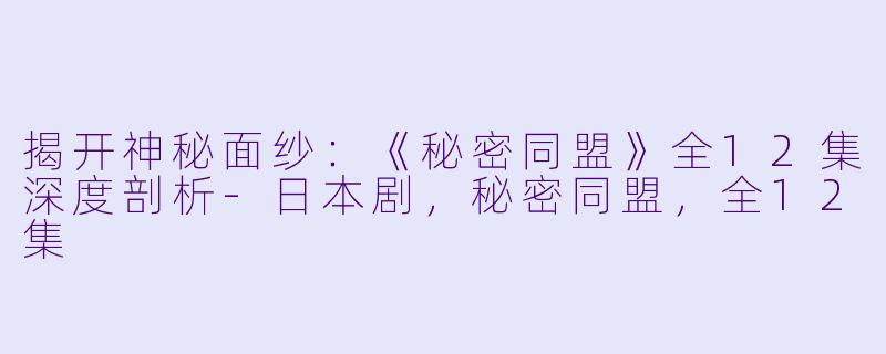 揭开神秘面纱：《秘密同盟》全12集深度剖析-日本剧，秘密同盟，全12集