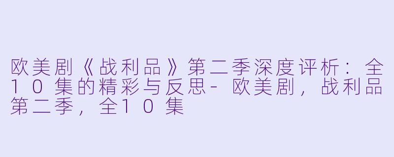 欧美剧《战利品》第二季深度评析：全10集的精彩与反思-欧美剧，战利品第二季，全10集