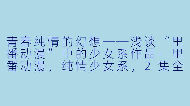 青春纯情的幻想——浅谈“里番动漫”中的少女系作品-里番动漫，纯情少女系，2集全