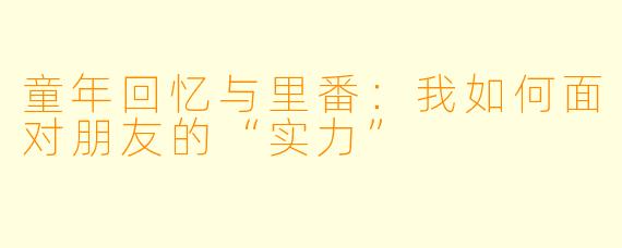 童年回忆与里番:我如何面对朋友的“实力”