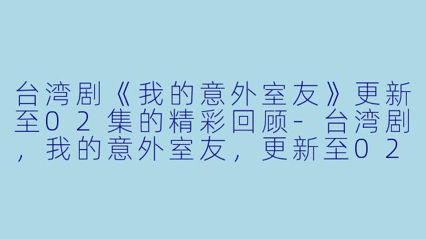 台湾剧《我的意外室友》更新至02集的精彩回顾-台湾剧，我的意外室友，更新至02集