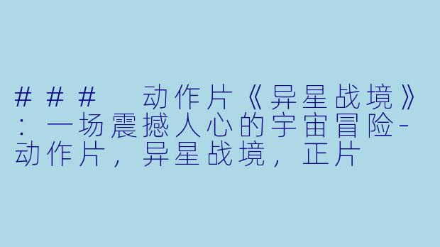 ### 动作片《异星战境》：一场震撼人心的宇宙冒险-动作片，异星战境，正片