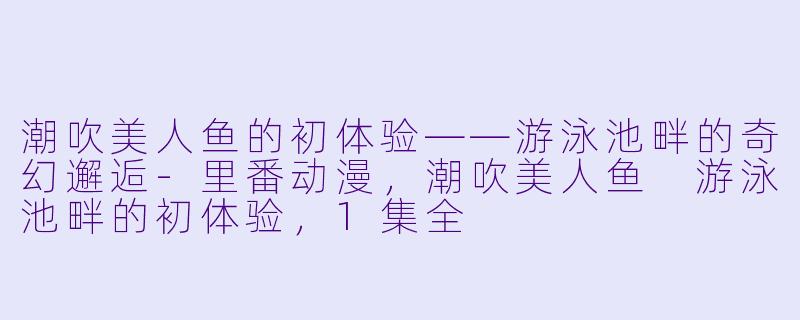 潮吹美人鱼的初体验——游泳池畔的奇幻邂逅-里番动漫，潮吹美人鱼 游泳池畔的初体验，1集全