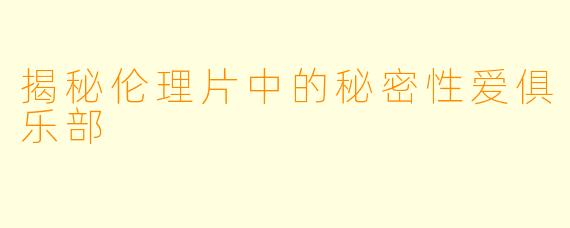 揭秘伦理片中的秘密性爱俱乐部