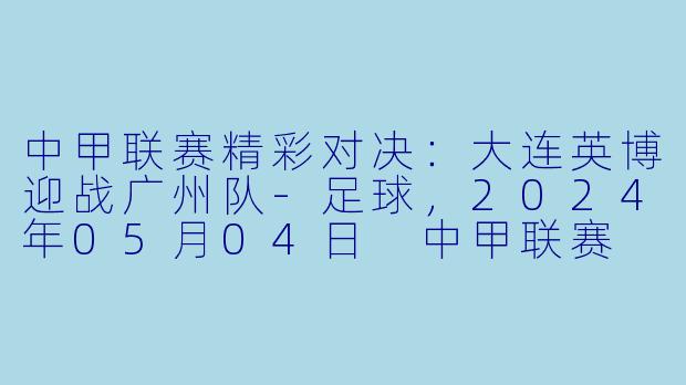 中甲联赛精彩对决:大连英博迎战广州队