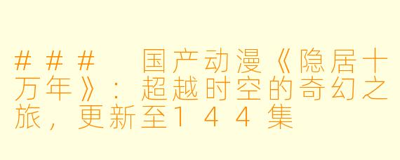 ### 国产动漫《隐居十万年》：超越时空的奇幻之旅，更新至144集
