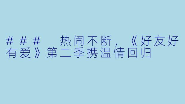 ### 热闹不断，《好友好有爱》第二季携温情回归