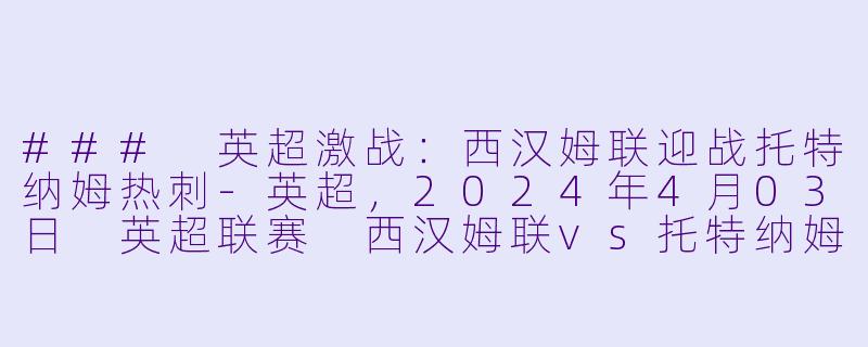 ### 英超激战：西汉姆联迎战托特纳姆热刺-英超，2024年4月03日 英超联赛 西汉姆联vs托特纳姆热刺，正赛