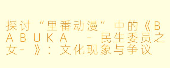 探讨“里番动漫”中的《BABUKA -民生委员之女-》：文化现象与争议
